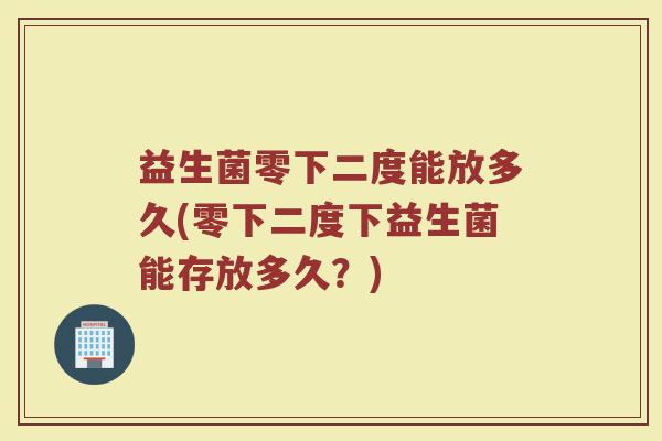 益生菌零下二度能放多久(零下二度下益生菌能存放多久？)