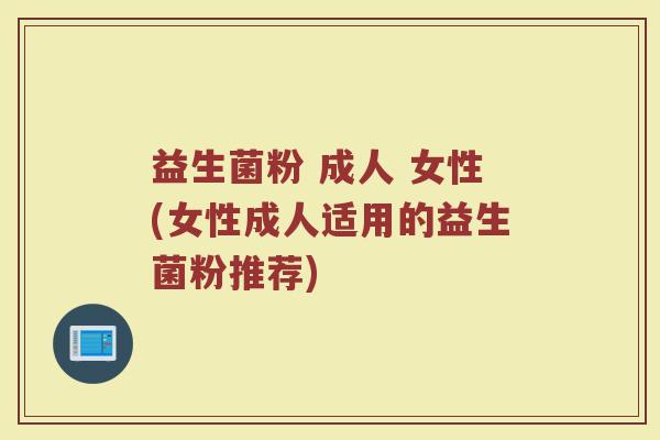 益生菌粉 成人 女性(女性成人适用的益生菌粉推荐)