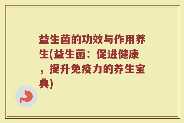 益生菌的功效与作用养生(益生菌:促进健康,提升力的养生宝典) 益生菌的功效与作用养生(益生菌:促进健康,提升力的养生宝典)