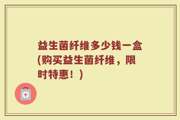 益生菌纤维多少钱一盒(购买益生菌纤维，限时特惠！)