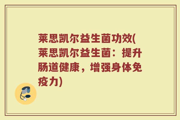 莱思凯尔益生菌功效(莱思凯尔益生菌：提升肠道健康，增强身体免疫力)