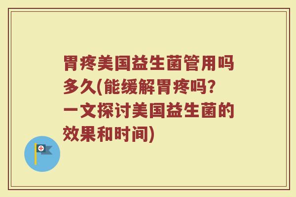 胃疼美国益生菌管用吗多久(能缓解胃疼吗？一文探讨美国益生菌的效果和时间)