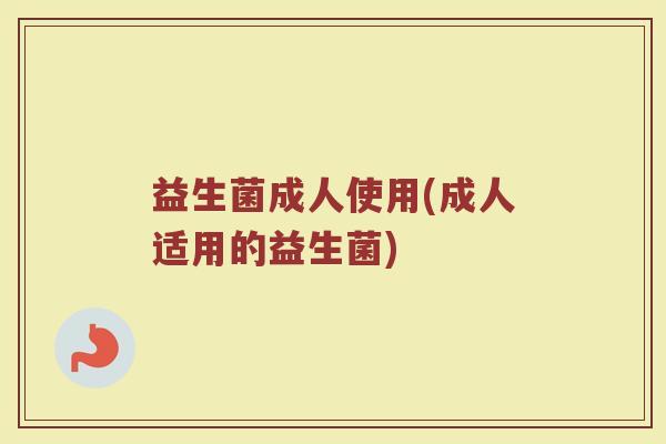 益生菌成人使用(成人适用的益生菌)