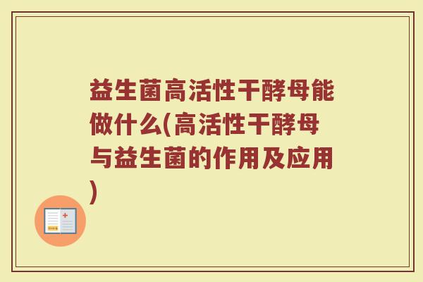 益生菌高活性干酵母能做什么(高活性干酵母与益生菌的作用及应用)