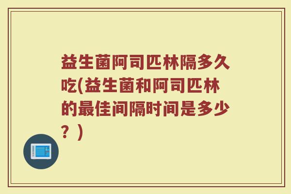 益生菌阿司匹林隔多久吃(益生菌和阿司匹林的最佳间隔时间是多少？)