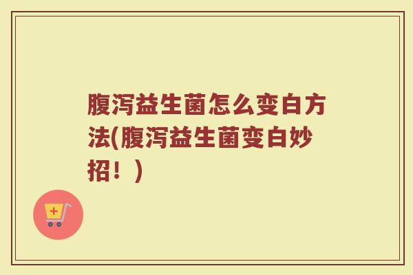 腹泻益生菌怎么变白方法(腹泻益生菌变白妙招！)