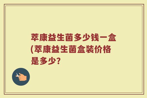 萃康益生菌多少钱一盒(萃康益生菌盒装价格是多少？