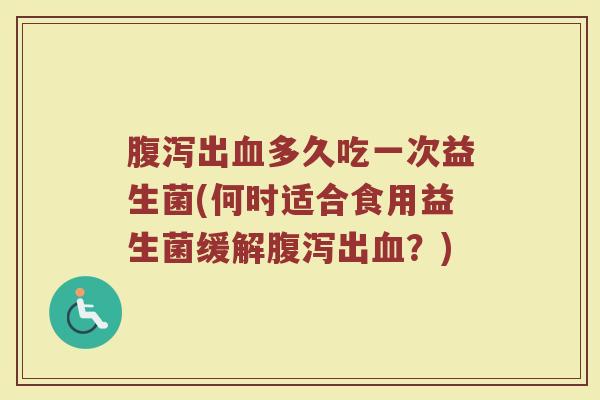 腹泻出血多久吃一次益生菌(何时适合食用益生菌缓解腹泻出血？)
