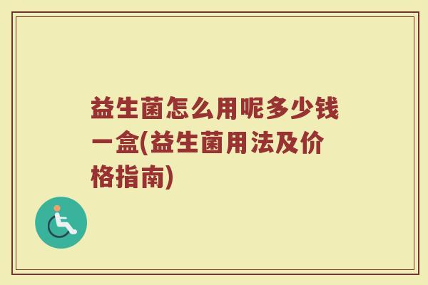 益生菌怎么用呢多少钱一盒(益生菌用法及价格指南)