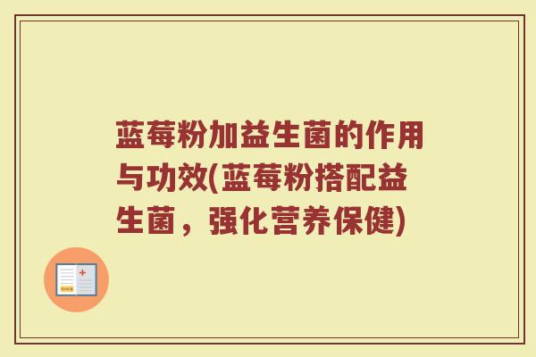蓝莓粉加益生菌的作用与功效(蓝莓粉搭配益生菌，强化营养保健)