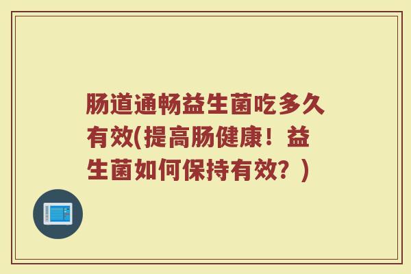 肠道通畅益生菌吃多久有效(提高肠健康！益生菌如何保持有效？)