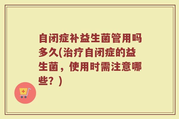 自闭症补益生菌管用吗多久(治疗自闭症的益生菌，使用时需注意哪些？)