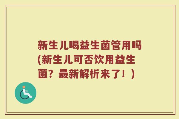 新生儿喝益生菌管用吗(新生儿可否饮用益生菌？最新解析来了！)
