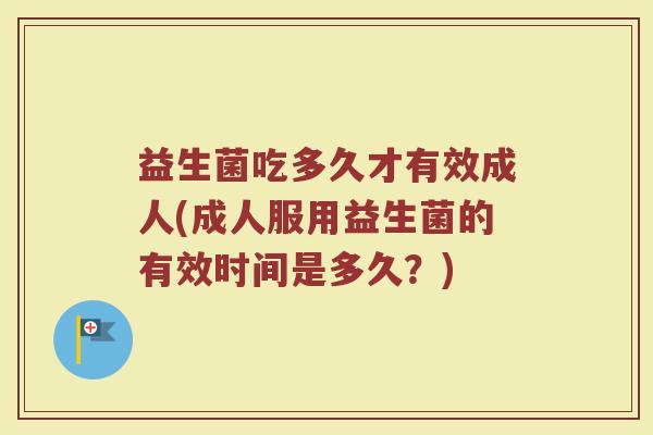 益生菌吃多久才有效成人(成人服用益生菌的有效时间是多久？)