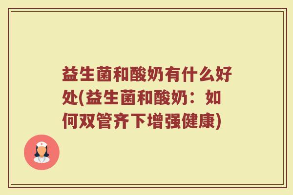 益生菌和酸奶有什么好处(益生菌和酸奶：如何双管齐下增强健康)