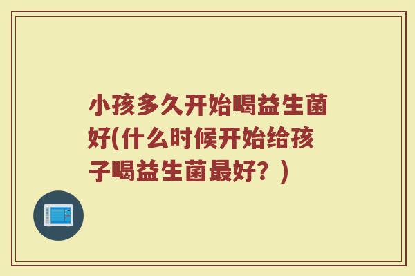 小孩多久开始喝益生菌好(什么时候开始给孩子喝益生菌最好？)