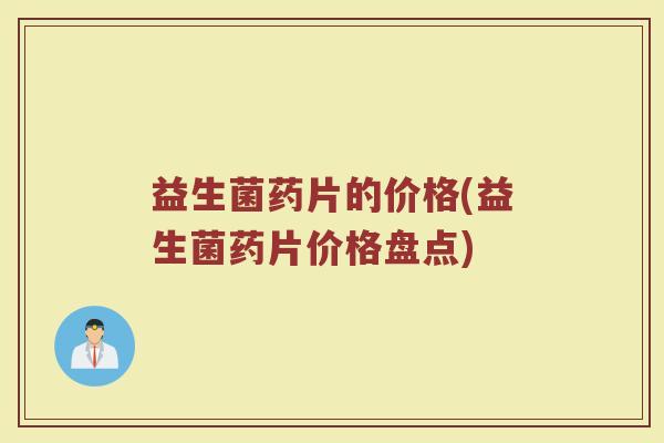 益生菌药片的价格(益生菌药片价格盘点)