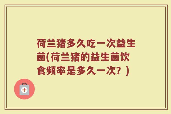 荷兰猪多久吃一次益生菌(荷兰猪的益生菌饮食频率是多久一次？)