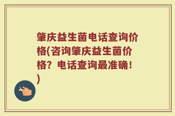 肇庆益生菌电话查询价格(咨询肇庆益生菌价格？电话查询最准确！)