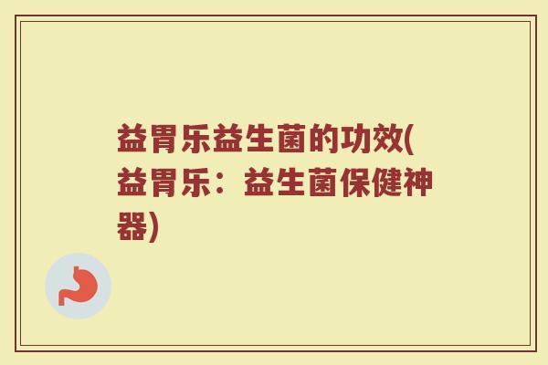 益胃乐益生菌的功效(益胃乐：益生菌保健神器)