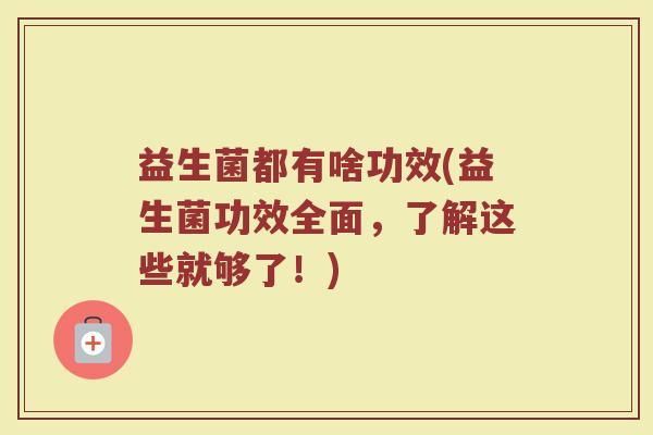 益生菌都有啥功效(益生菌功效全面，了解这些就够了！)