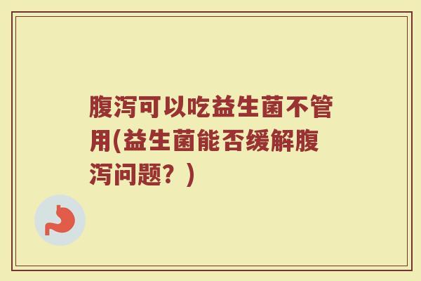 腹泻可以吃益生菌不管用(益生菌能否缓解腹泻问题？)