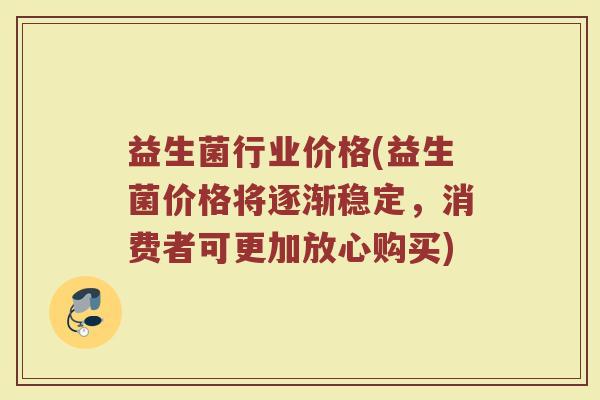 益生菌行业价格(益生菌价格将逐渐稳定，消费者可更加放心购买)