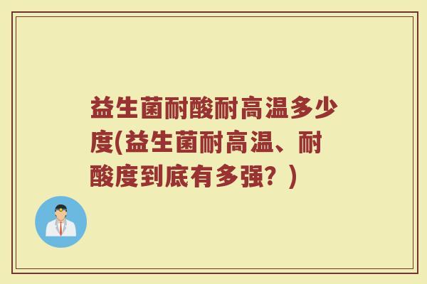 益生菌耐酸耐高温多少度(益生菌耐高温、耐酸度到底有多强？)