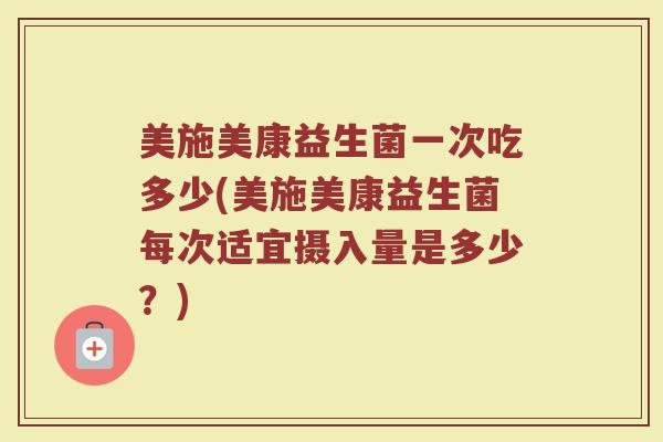 美施美康益生菌一次吃多少(美施美康益生菌每次适宜摄入量是多少？)