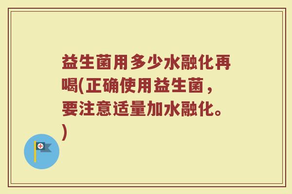 益生菌用多少水融化再喝(正确使用益生菌,要注意适量加水融化。) 益生菌用多少水融化再喝(正确使用益生菌,要注意适量加水融化。)