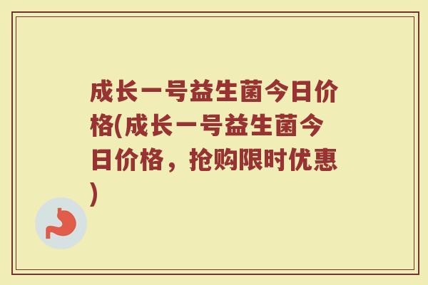 成长一号益生菌今日价格(成长一号益生菌今日价格，抢购限时优惠)
