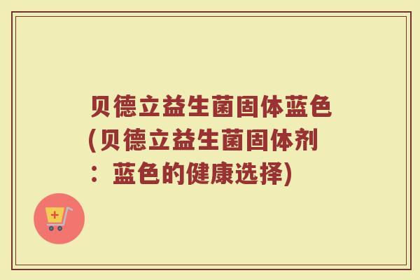 贝德立益生菌固体蓝色(贝德立益生菌固体剂：蓝色的健康选择)