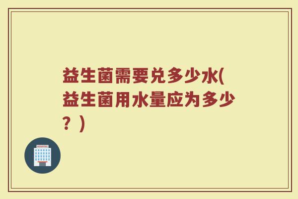 益生菌需要兑多少水(益生菌用水量应为多少？)