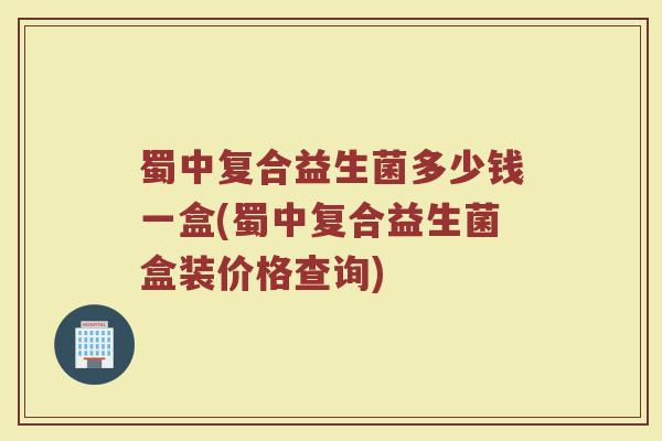 蜀中复合益生菌多少钱一盒(蜀中复合益生菌盒装价格查询)