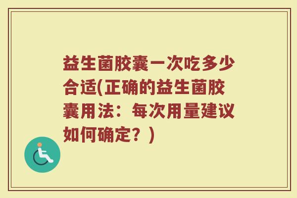 益生菌胶囊一次吃多少合适(正确的益生菌胶囊用法：每次用量建议如何确定？)