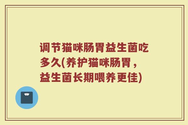 调节猫咪肠胃益生菌吃多久(养护猫咪肠胃，益生菌长期喂养更佳)