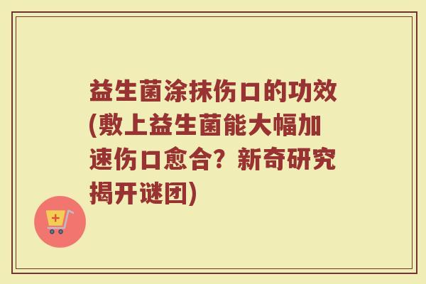 益生菌涂抹伤口的功效(敷上益生菌能大幅加速伤口愈合？新奇研究揭开谜团)