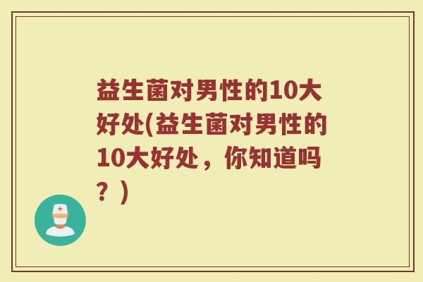 益生菌对男性的10大好处(益生菌对男性的10大好处，你知道吗？)