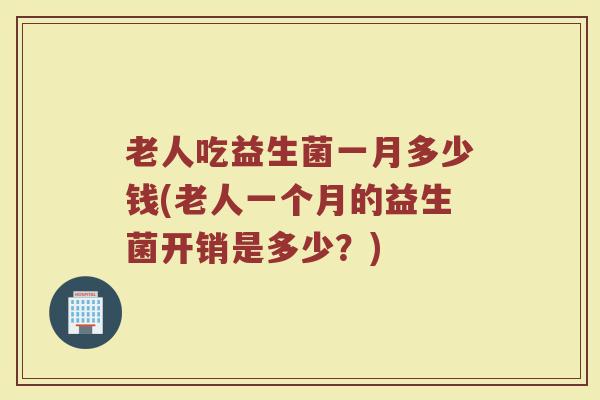 老人吃益生菌一月多少钱(老人一个月的益生菌开销是多少？)