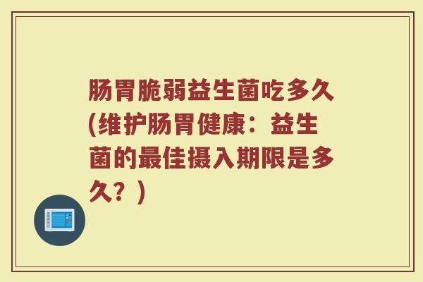 肠胃脆弱益生菌吃多久(维护肠胃健康：益生菌的最佳摄入期限是多久？)