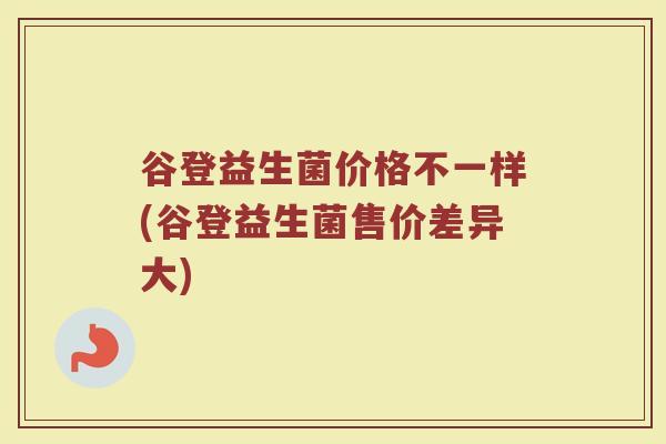 谷登益生菌价格不一样(谷登益生菌售价差异大)