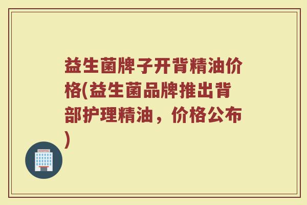 益生菌牌子开背精油价格(益生菌品牌推出背部护理精油,价格公布) 益生菌牌子开背精油价格(益生菌品牌推出背部护理精油,价格公布)