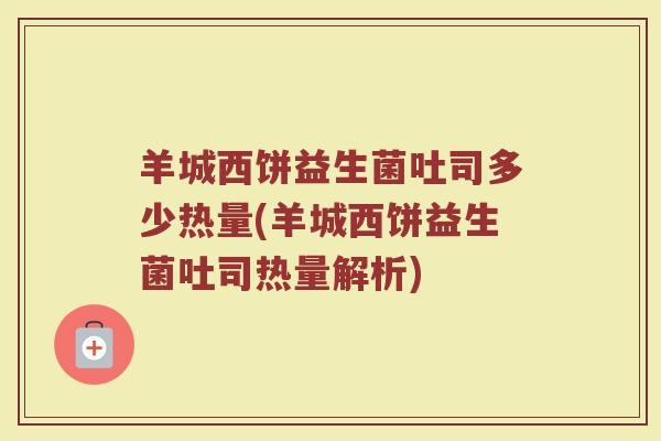 羊城西饼益生菌吐司多少热量(羊城西饼益生菌吐司热量解析) 羊城西饼益生菌吐司多少热量(羊城西饼益生菌吐司热量解析)