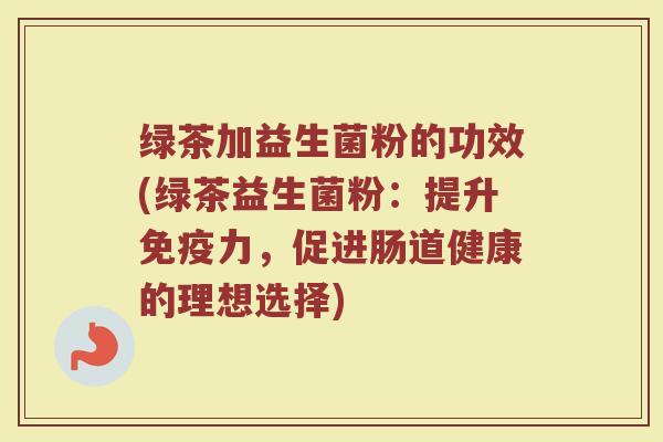 绿茶加益生菌粉的功效(绿茶益生菌粉：提升免疫力，促进肠道健康的理想选择)