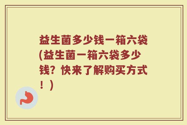益生菌多少钱一箱六袋(益生菌一箱六袋多少钱？快来了解购买方式！)