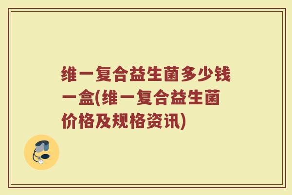 维一复合益生菌多少钱一盒(维一复合益生菌价格及规格资讯)