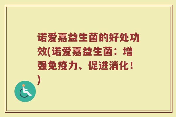 诺爱嘉益生菌的好处功效(诺爱嘉益生菌：增强免疫力、促进消化！)