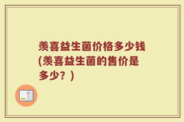 羡喜益生菌价格多少钱(羡喜益生菌的售价是多少？)