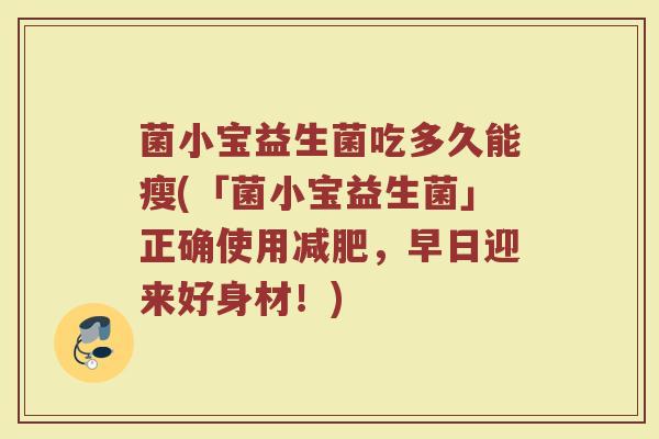菌小宝益生菌吃多久能瘦(「菌小宝益生菌」正确使用减肥，早日迎来好身材！)