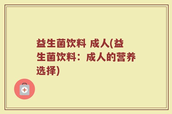 益生菌饮料 成人(益生菌饮料：成人的营养选择)